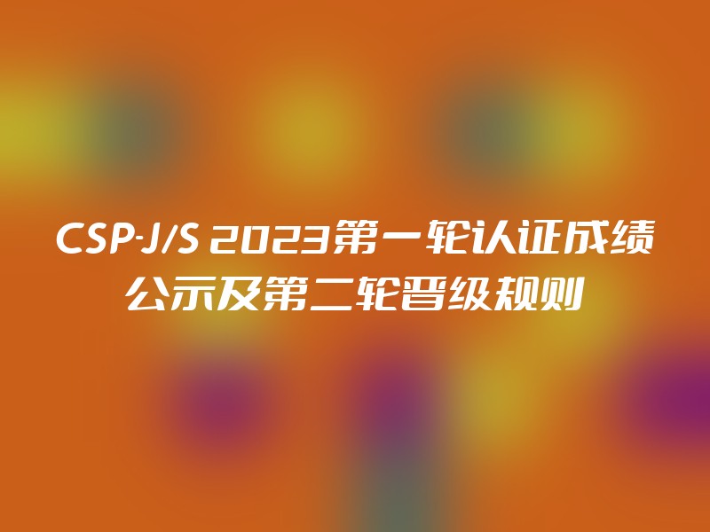 CSP-J/S 2023第一轮认证成绩公示及第二轮晋级规则